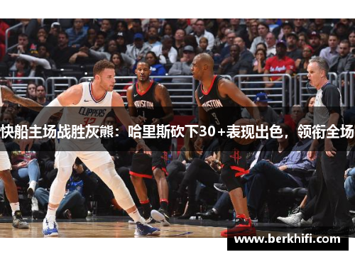 快船主场战胜灰熊：哈里斯砍下30+表现出色，领衔全场