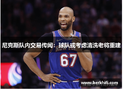 尼克斯队内交易传闻：球队或考虑清洗老将重建