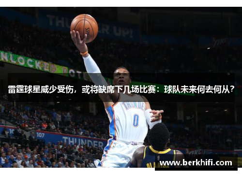 雷霆球星威少受伤，或将缺席下几场比赛：球队未来何去何从？
