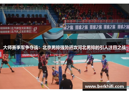 大师赛季军争夺战：北京男排强势进攻河北男排的引人注目之战