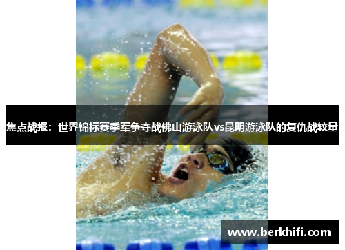 焦点战报：世界锦标赛季军争夺战佛山游泳队vs昆明游泳队的复仇战较量