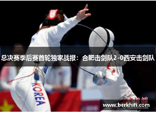 总决赛季后赛首轮独家战报：合肥击剑队2-0西安击剑队