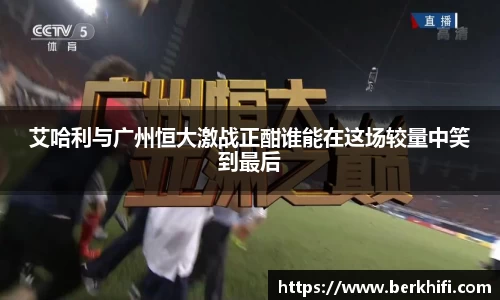 艾哈利与广州恒大激战正酣谁能在这场较量中笑到最后
