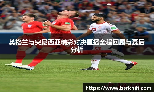 英格兰与突尼西亚精彩对决直播全程回顾与赛后分析
