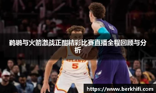 鹈鹕与火箭激战正酣精彩比赛直播全程回顾与分析