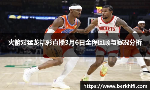 火箭对猛龙精彩直播3月6日全程回顾与赛况分析
